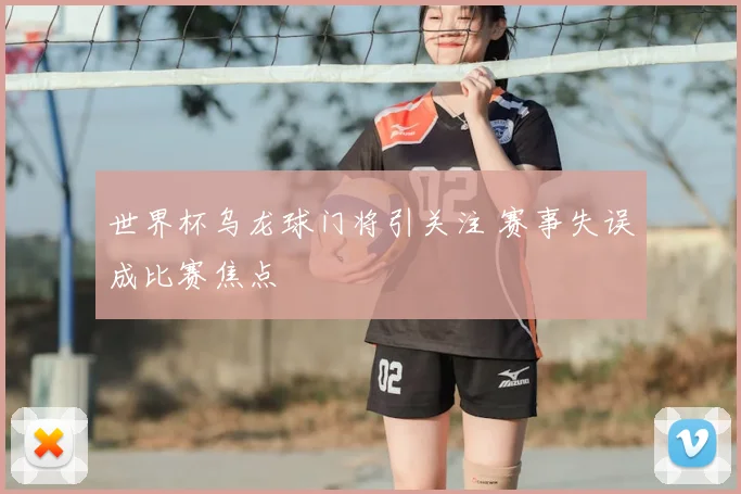 世界杯乌龙球门将引关注 赛事失误成比赛焦点