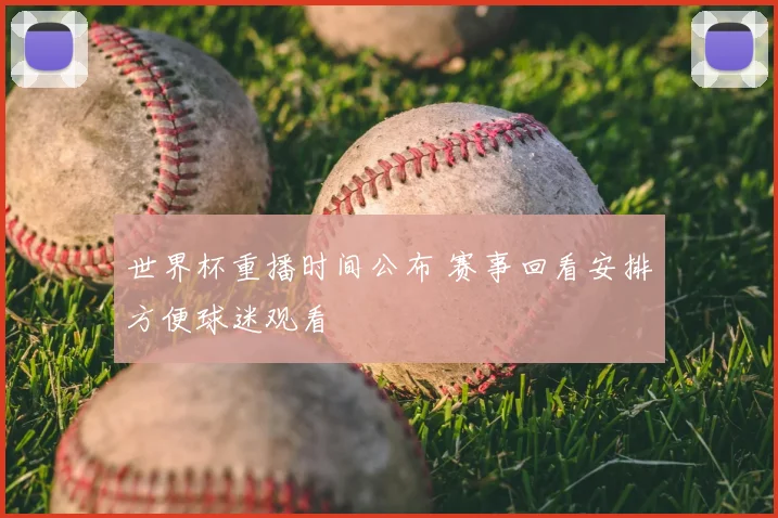世界杯重播时间公布 赛事回看安排方便球迷观看