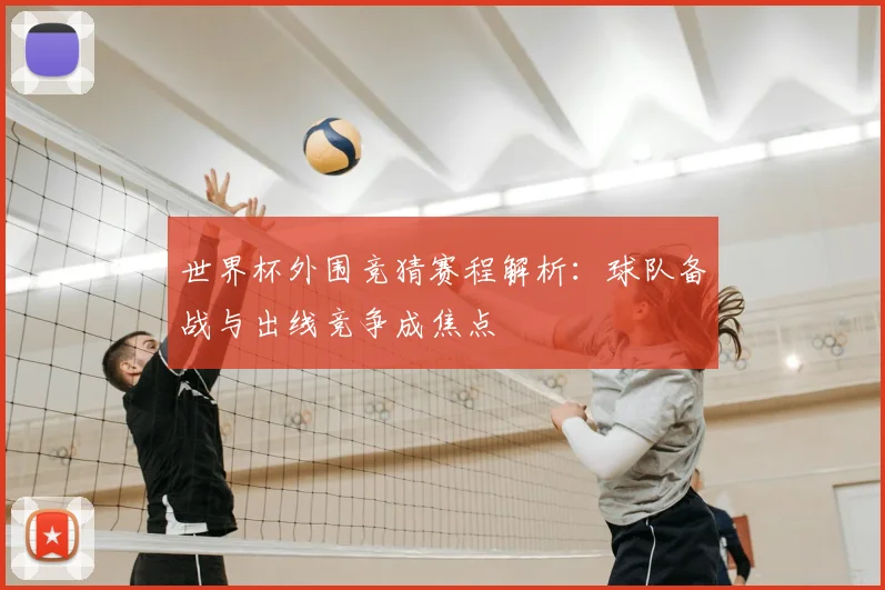 世界杯外围竞猜赛程解析:球队备战与出线竞争成焦点
