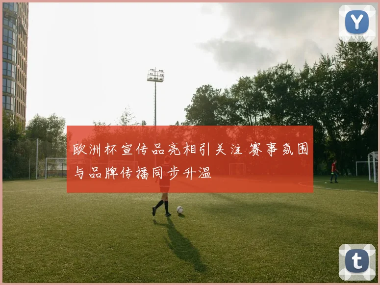 欧洲杯宣传品亮相引关注 赛事氛围与品牌传播同步升温