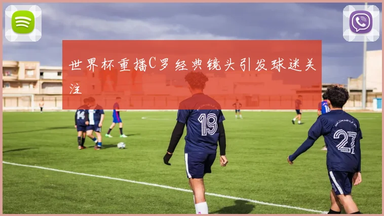 世界杯重播C罗经典镜头引发球迷关注
