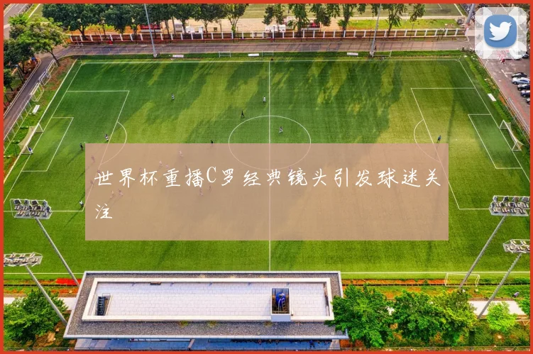 世界杯重播C罗经典镜头引发球迷关注
