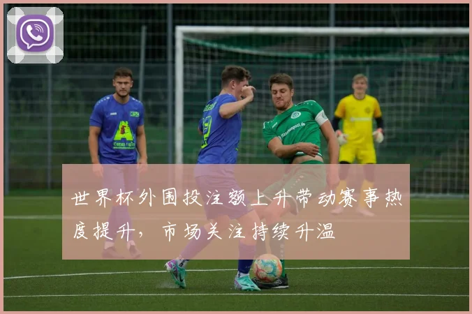 世界杯外围投注额上升带动赛事热度提升，市场关注持续升温