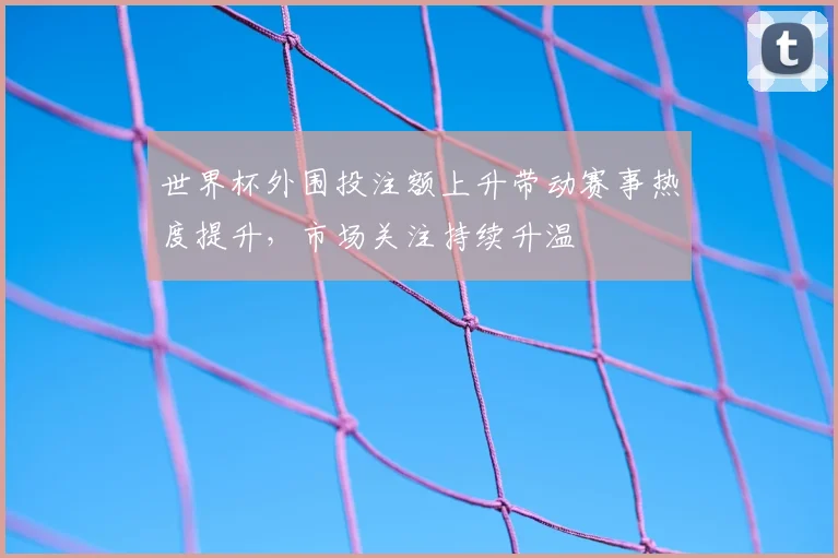 世界杯外围投注额上升带动赛事热度提升，市场关注持续升温