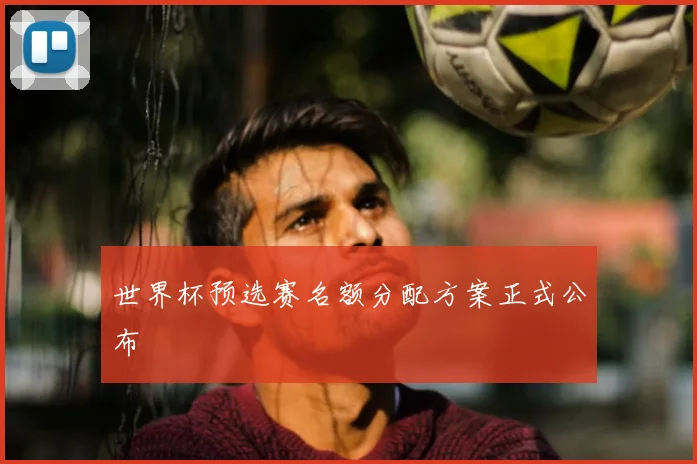 世界杯预选赛名额分配方案正式公布