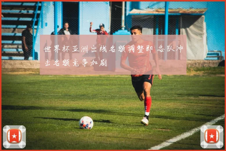 世界杯亚洲出线名额调整即 各队冲击名额竞争加剧