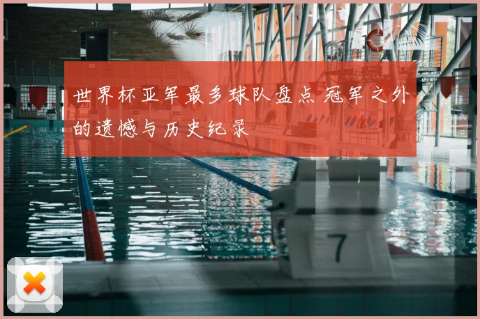 世界杯亚军最多球队盘点 冠军之外的遗憾与历史纪录