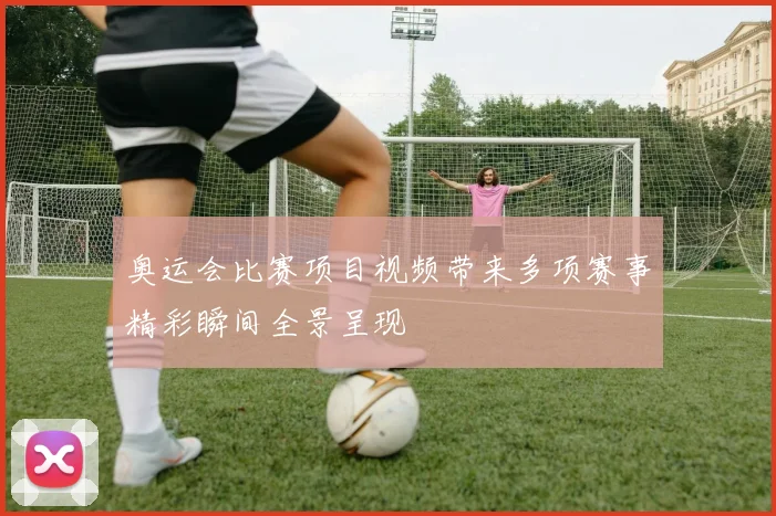 奥运会比赛项目视频带来多项赛事精彩瞬间全景呈现
