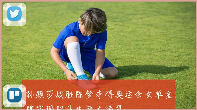 孙颖莎战胜陈梦夺得奥运会女单金牌实现职业生涯大满贯