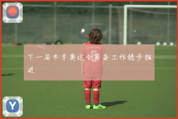 下一届冬季奥运会筹备工作稳步推进