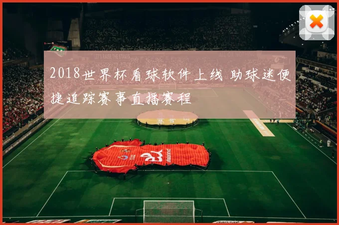 2018世界杯看球软件上线 助球迷便捷追踪赛事直播赛程