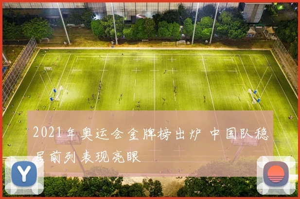 2021年奥运会金牌榜出炉 中国队稳居前列表现亮眼