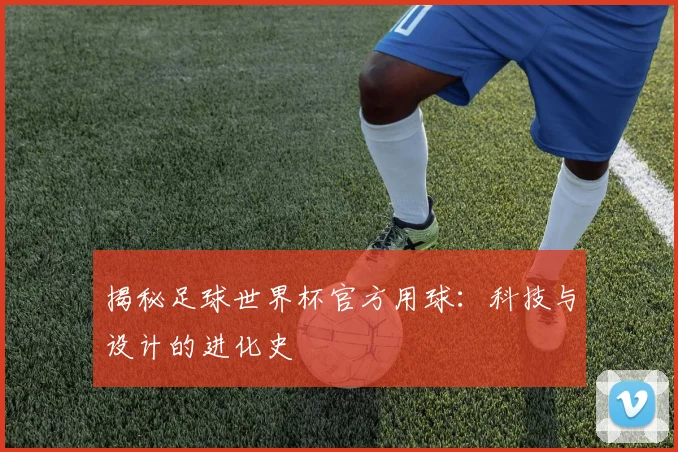 揭秘足球世界杯官方用球：科技与设计的进化史