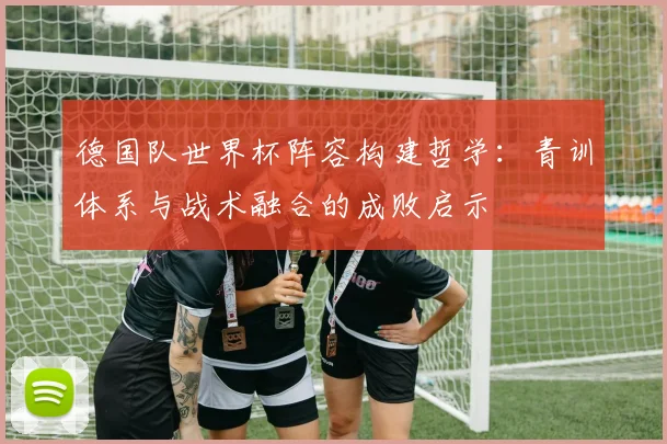德国队世界杯阵容构建哲学：青训体系与战术融合的成败启示