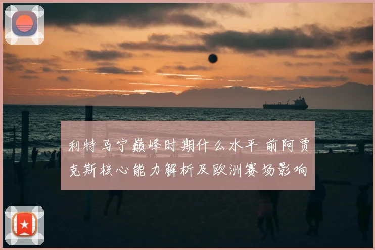 利特马宁巅峰时期什么水平 前阿贾克斯核心能力解析及欧洲赛场影响