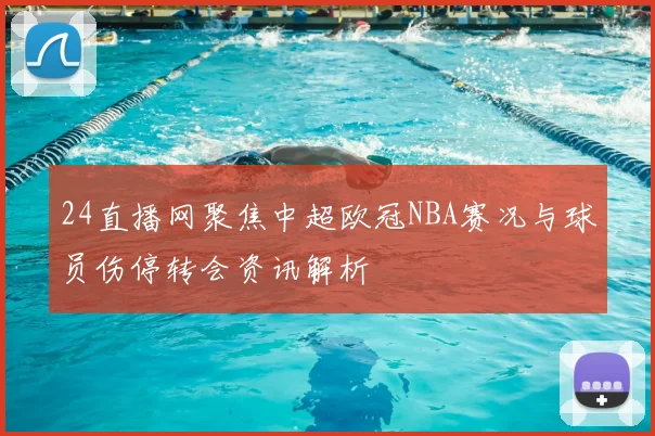 24直播网聚焦中超欧冠NBA赛况与球员伤停转会资讯解析