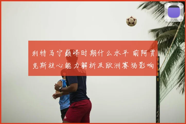 利特马宁巅峰时期什么水平 前阿贾克斯核心能力解析及欧洲赛场影响