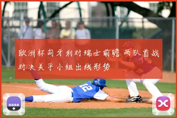 欧洲杯匈牙利对瑞士前瞻 两队首战对决关乎小组出线形势