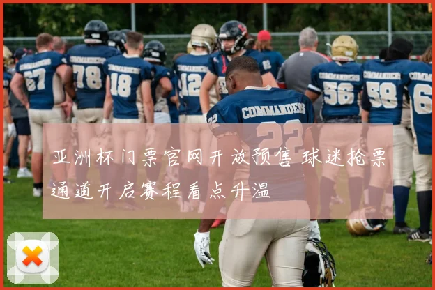 亚洲杯门票官网开放预售 球迷抢票通道开启赛程看点升温