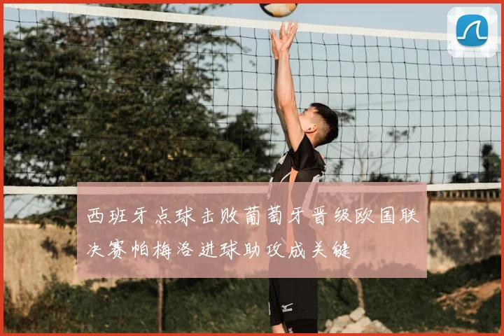 西班牙点球击败葡萄牙晋级欧国联决赛帕梅洛进球助攻成关键