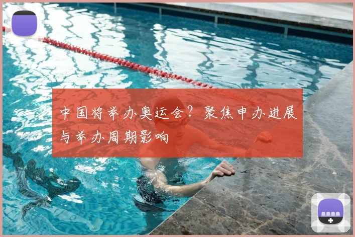中国将举办奥运会?聚焦申办进展与举办周期影响