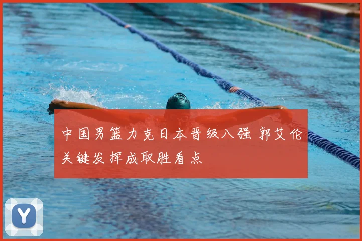 中国男篮力克日本晋级八强 郭艾伦关键发挥成取胜看点