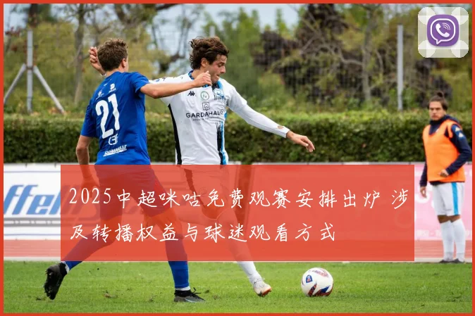 2025中超咪咕免费观赛安排出炉 涉及转播权益与球迷观看方式