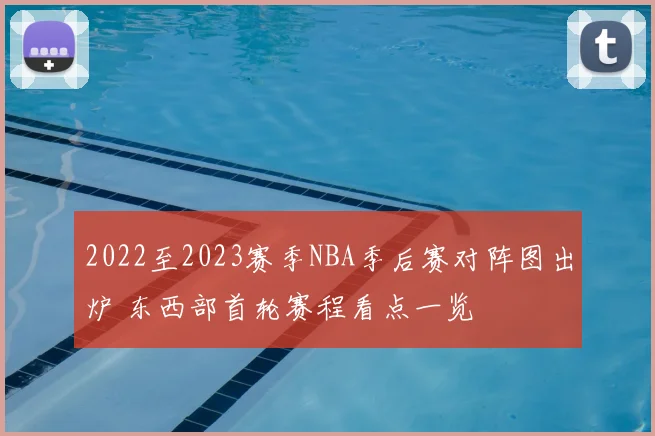 2022至2023赛季NBA季后赛对阵图出炉 东西部首轮赛程看点一览
