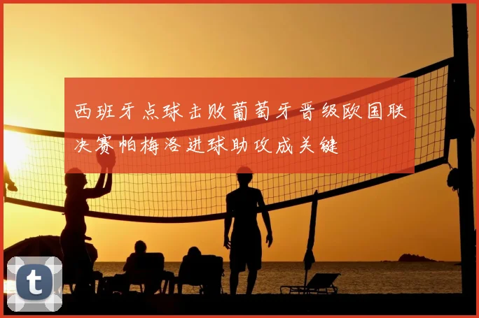 西班牙点球击败葡萄牙晋级欧国联决赛帕梅洛进球助攻成关键