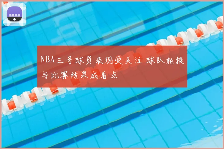 NBA三号球员表现受关注 球队轮换与比赛结果成看点