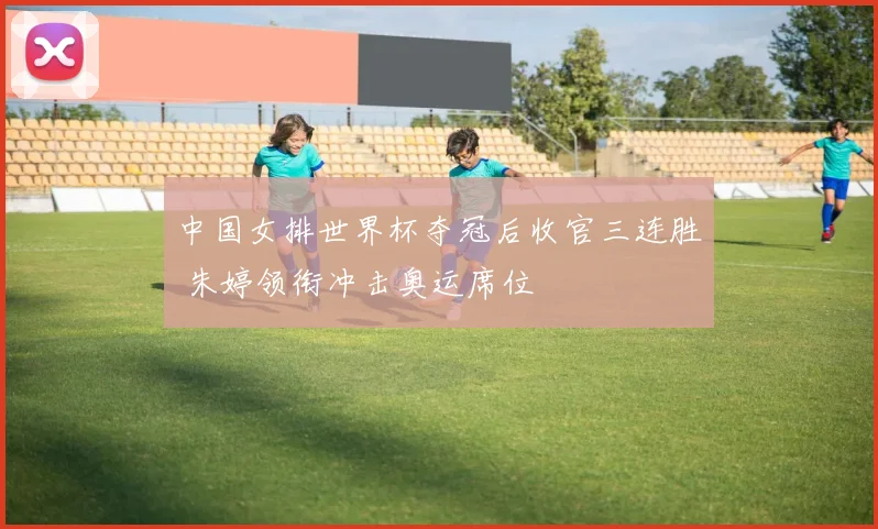 中国女排世界杯夺冠后收官三连胜 朱婷领衔冲击奥运席位