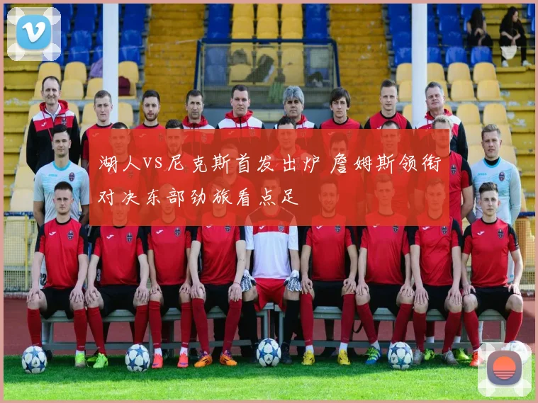 湖人vs尼克斯首发出炉 詹姆斯领衔对决东部劲旅看点足