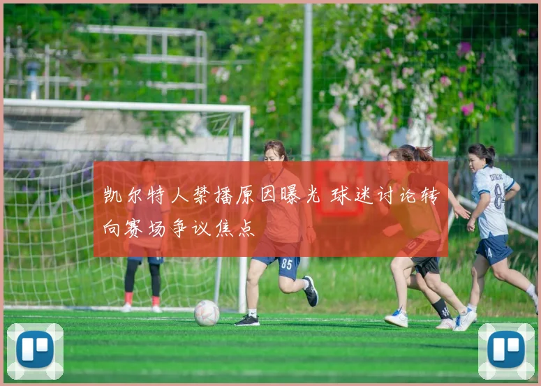 凯尔特人禁播原因曝光 球迷讨论转向赛场争议焦点