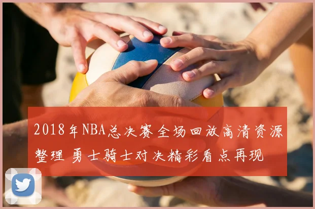2018年NBA总决赛全场回放高清资源整理 勇士骑士对决精彩看点再现