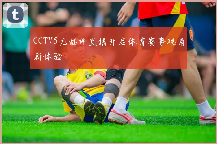 CCTV5无插件直播开启体育赛事观看新体验