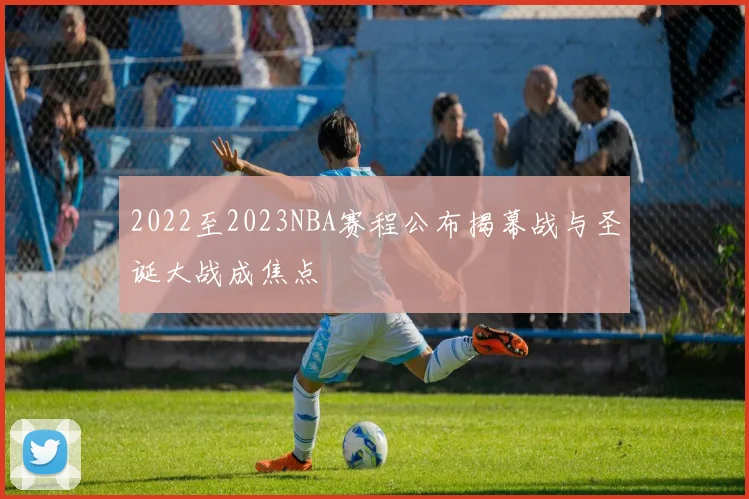 2022至2023NBA赛程公布揭幕战与圣诞大战成焦点