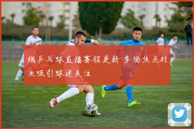 线乒乓球直播赛程更新 多场焦点对决吸引球迷关注