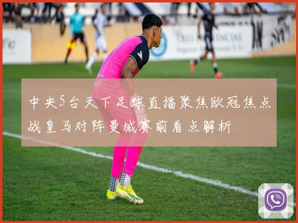 中央5台天下足球直播聚焦欧冠焦点战皇马对阵曼城赛前看点解析