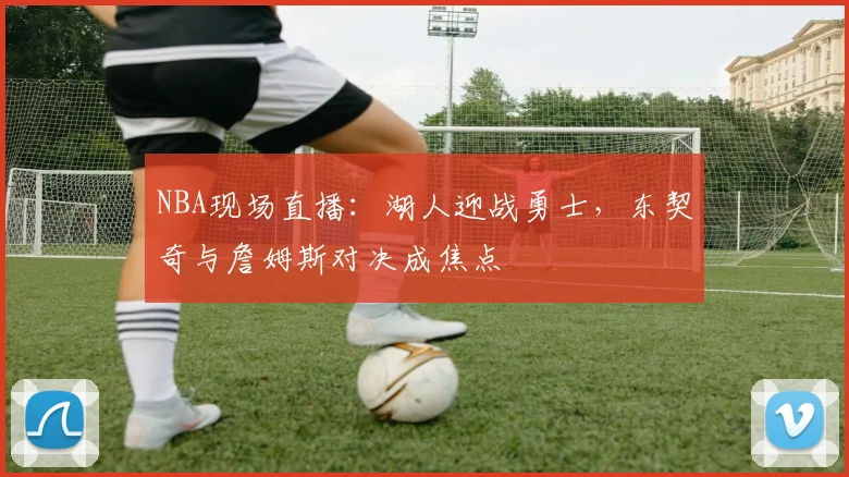 NBA现场直播:湖人迎战勇士,东契奇与詹姆斯对决成焦点