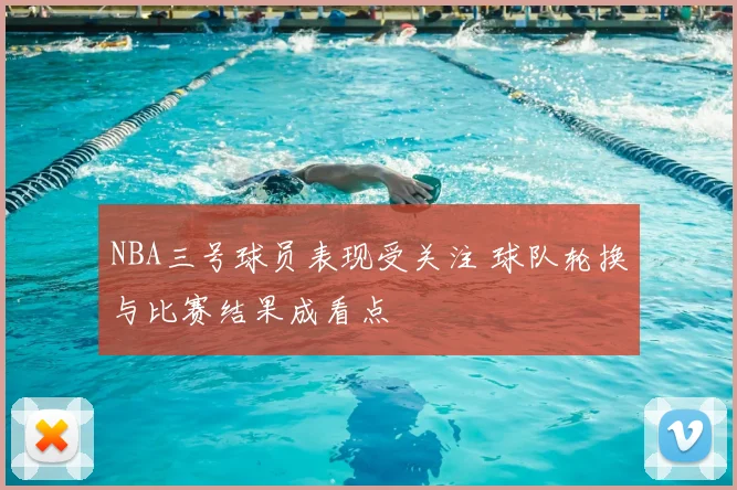 NBA三号球员表现受关注 球队轮换与比赛结果成看点
