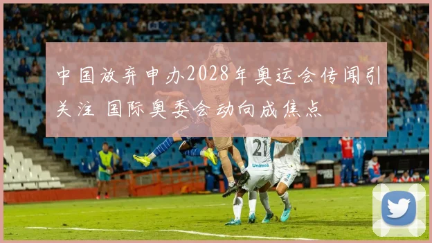 中国放弃申办2028年奥运会传闻引关注 国际奥委会动向成焦点