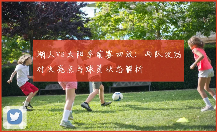 湖人vs太阳季前赛回放：两队攻防对决亮点与球员状态解析