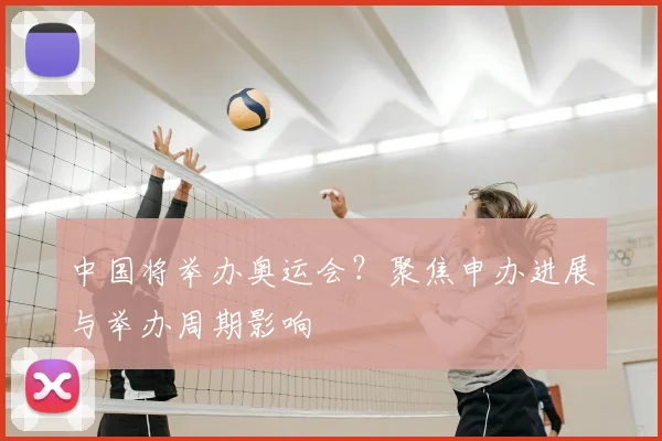 中国将举办奥运会?聚焦申办进展与举办周期影响