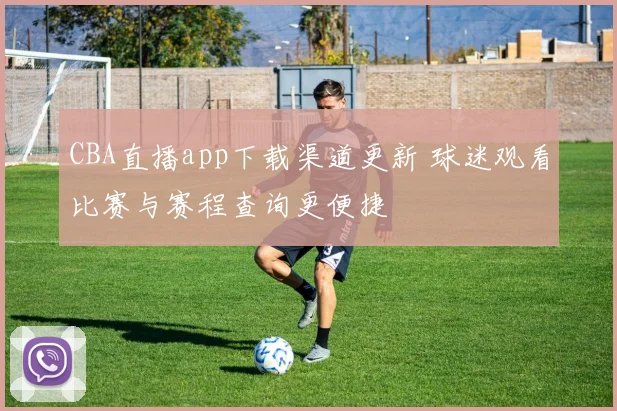 CBA直播app下载渠道更新 球迷观看比赛与赛程查询更便捷