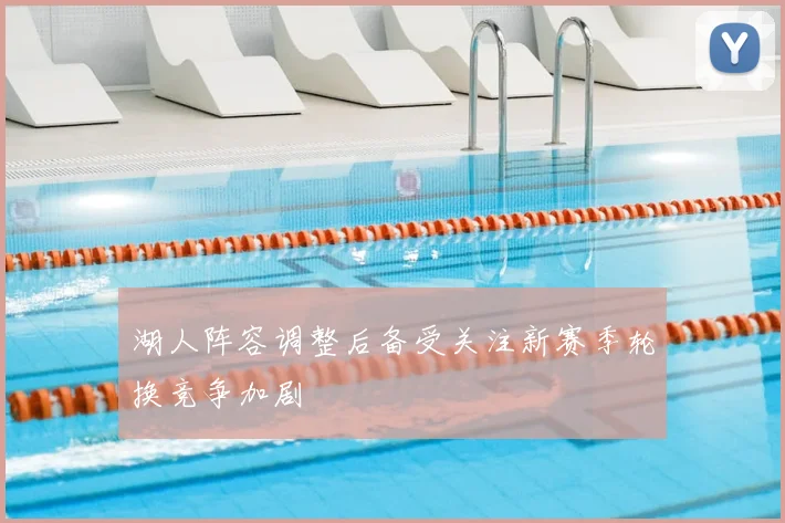 湖人阵容调整后备受关注新赛季轮换竞争加剧