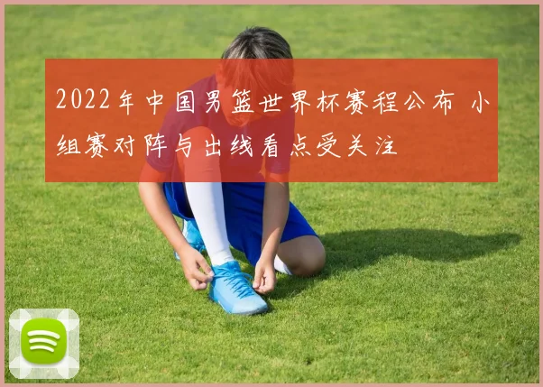 2022年中国男篮世界杯赛程公布 小组赛对阵与出线看点受关注