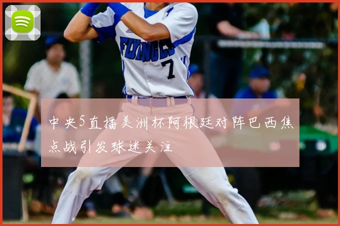 中央5直播美洲杯阿根廷对阵巴西焦点战引发球迷关注