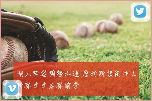 湖人阵容调整加速 詹姆斯领衔冲击新赛季季后赛前景