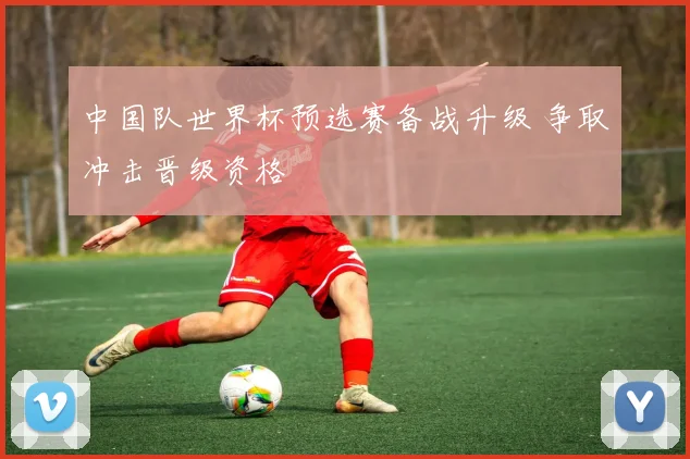 中国队世界杯预选赛备战升级 争取冲击晋级资格
