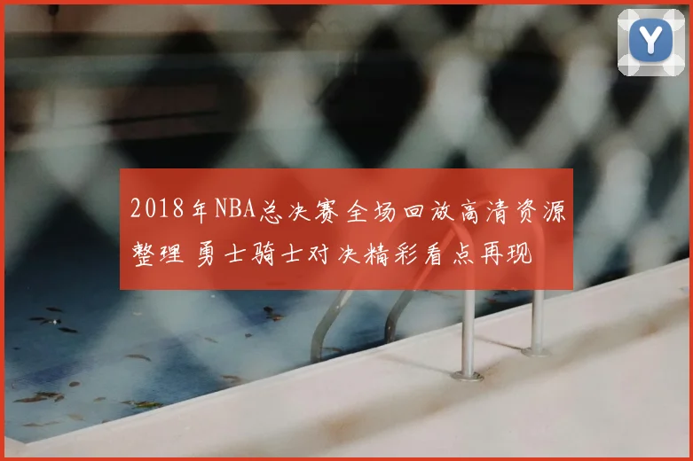 2018年NBA总决赛全场回放高清资源整理 勇士骑士对决精彩看点再现